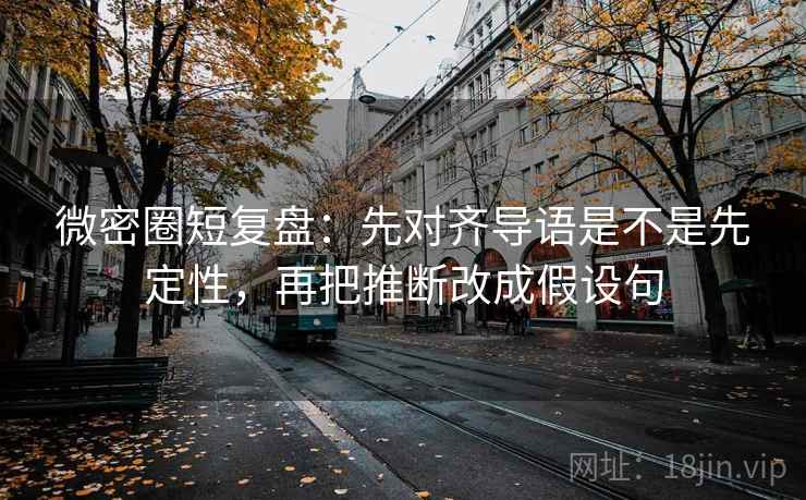 微密圈短复盘:先对齐导语是不是先定性,再把推断改成假设句