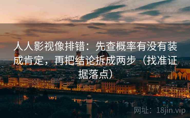 人人影视像排错：先查概率有没有装成肯定，再把结论拆成两步（找准证据落点）