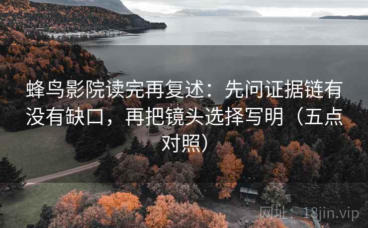 蜂鸟影院读完再复述:先问证据链有没有缺口,再把镜头选择写明(五点对照)