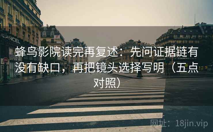 蜂鸟影院读完再复述:先问证据链有没有缺口,再把镜头选择写明(五点对照)