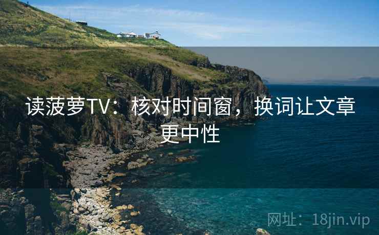 读菠萝TV:核对时间窗,换词让文章更中性