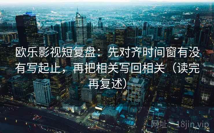 欧乐影视短复盘:先对齐时间窗有没有写起止,再把相关写回相关(读完再复述) 第1张 欧乐影视短复盘:先对齐时间窗有没有写起止,再把相关写回相关(读完再复述) 第1张