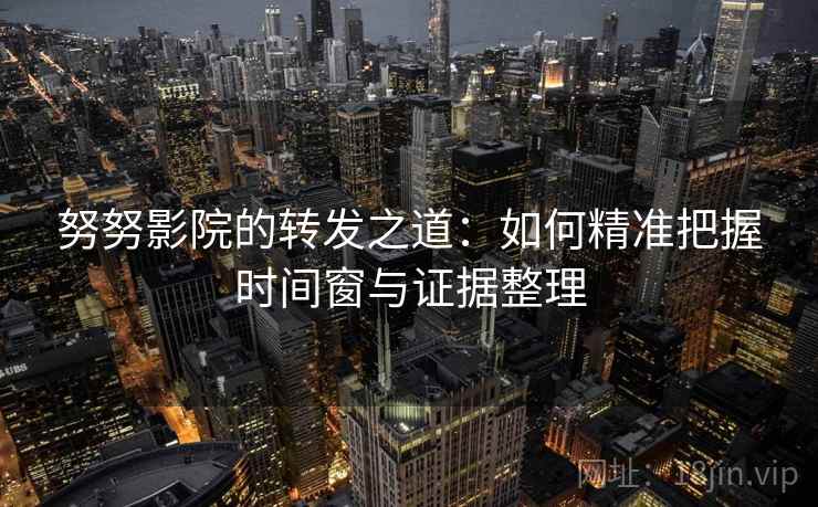 努努影院的转发之道：如何精准把握时间窗与证据整理