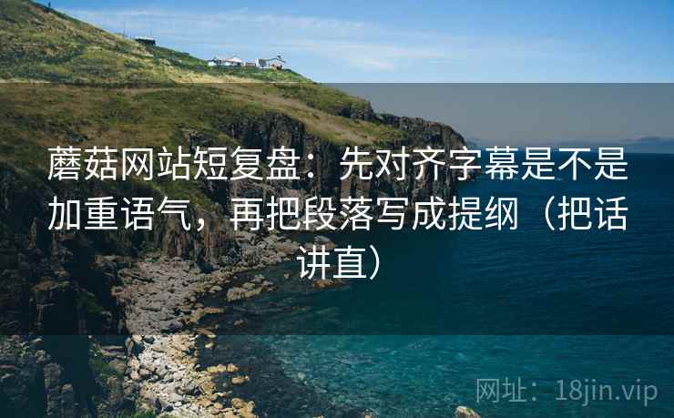 蘑菇网站短复盘：先对齐字幕是不是加重语气，再把段落写成提纲（把话讲直）  第2张