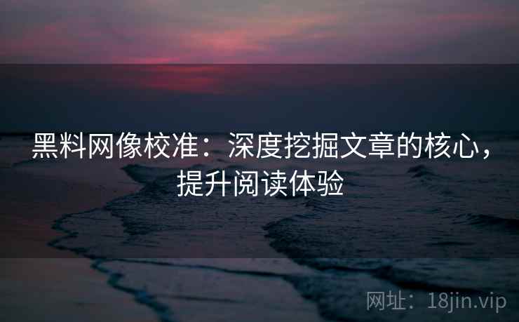 黑料网像校准：深度挖掘文章的核心，提升阅读体验