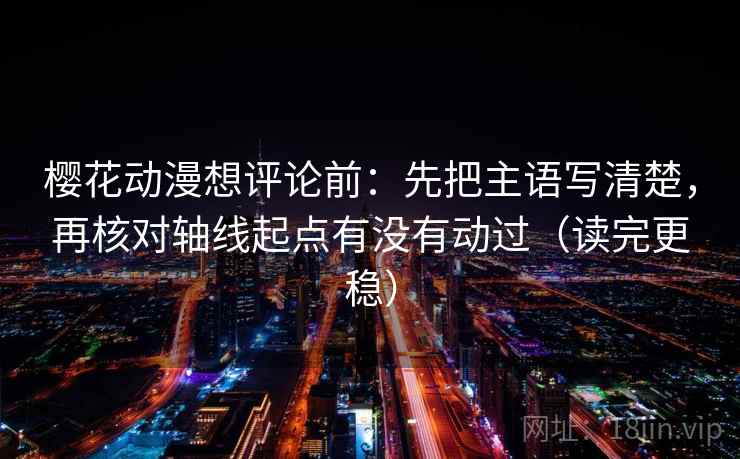 樱花动漫想评论前：先把主语写清楚，再核对轴线起点有没有动过（读完更稳）