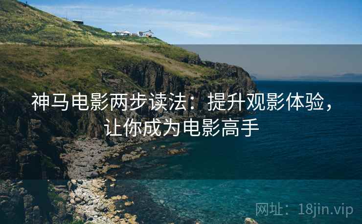 神马电影两步读法：提升观影体验，让你成为电影高手