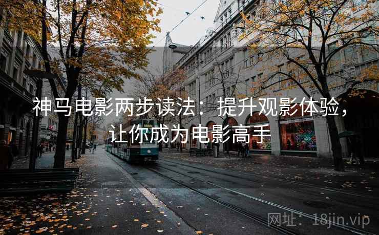 神马电影两步读法：提升观影体验，让你成为电影高手