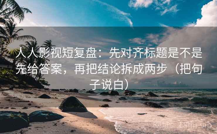 人人影视短复盘：先对齐标题是不是先给答案，再把结论拆成两步（把句子说白）
