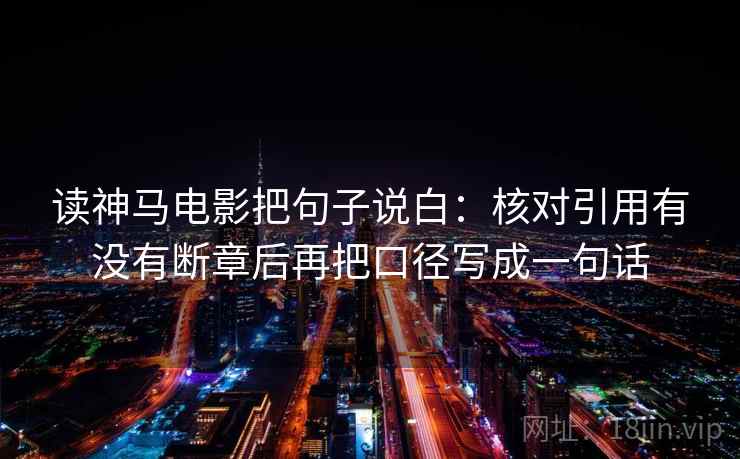 读神马电影把句子说白：核对引用有没有断章后再把口径写成一句话