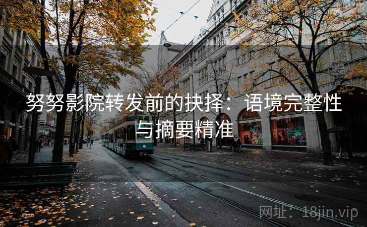 努努影院转发前的抉择：语境完整性与摘要精准
