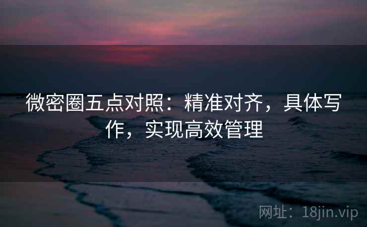 微密圈五点对照：精准对齐，具体写作，实现高效管理