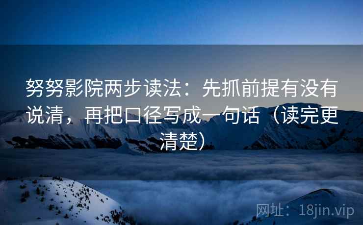 努努影院两步读法：先抓前提有没有说清，再把口径写成一句话（读完更清楚）