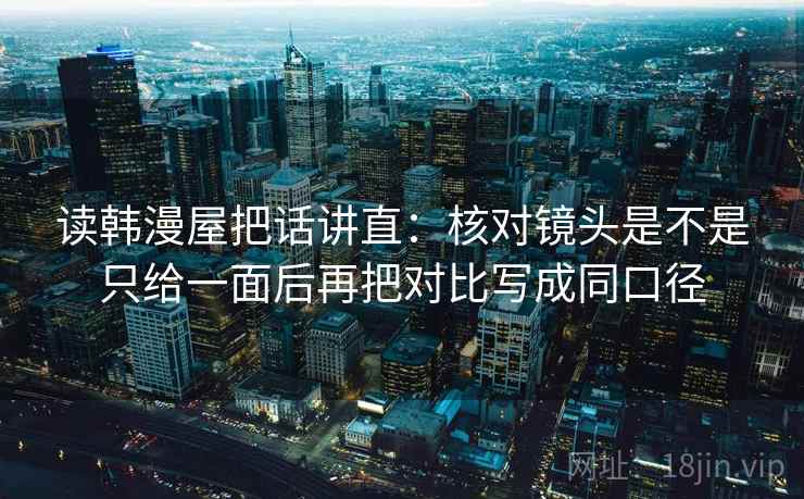 读韩漫屋把话讲直：核对镜头是不是只给一面后再把对比写成同口径