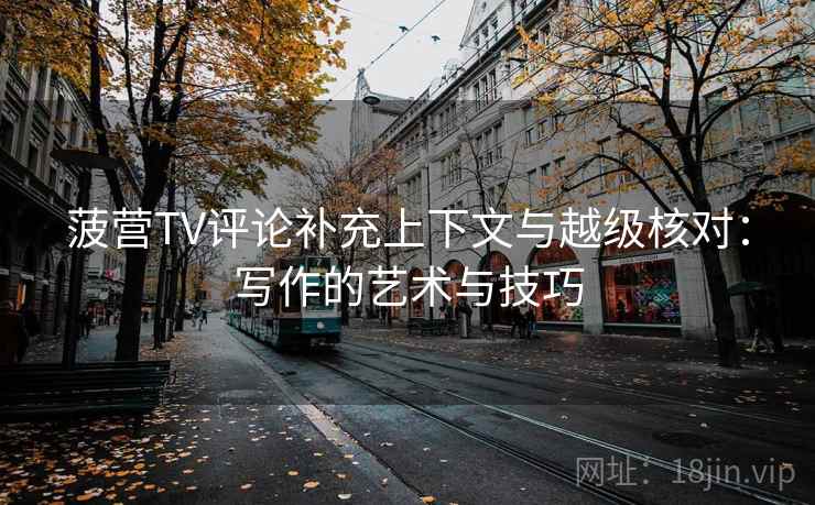 菠营TV评论补充上下文与越级核对：写作的艺术与技巧