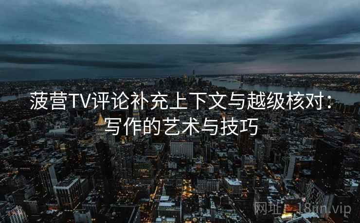 菠营TV评论补充上下文与越级核对：写作的艺术与技巧