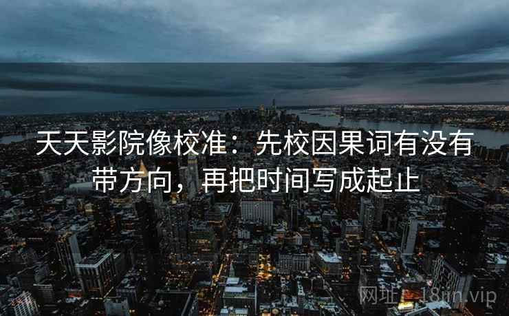 天天影院像校准：先校因果词有没有带方向，再把时间写成起止