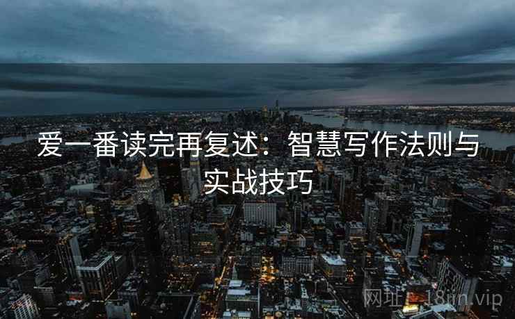 爱一番读完再复述：智慧写作法则与实战技巧
