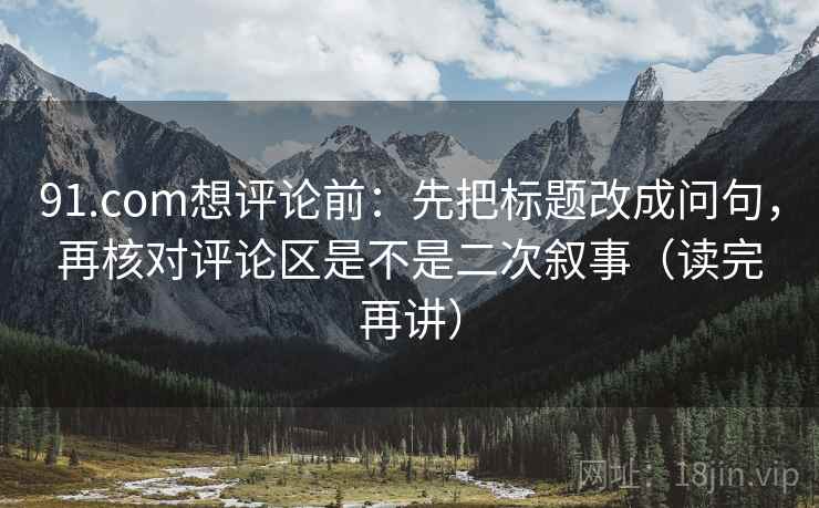 91.com想评论前：先把标题改成问句，再核对评论区是不是二次叙事（读完再讲）