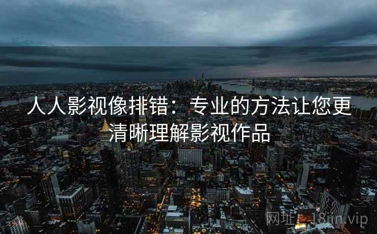 人人影视像排错：专业的方法让您更清晰理解影视作品