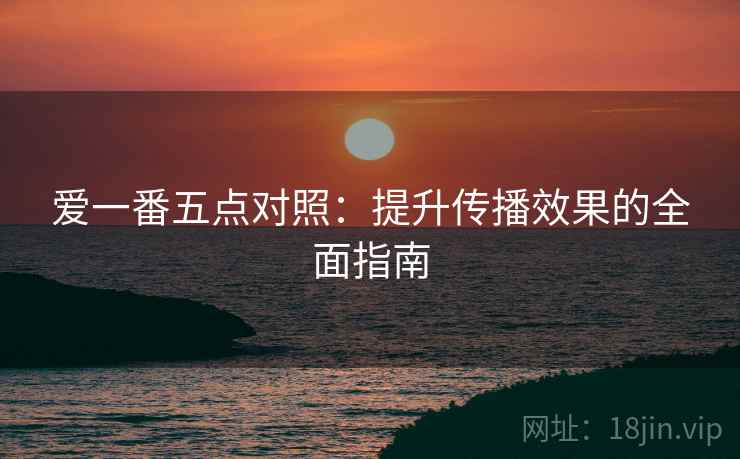 爱一番五点对照：提升传播效果的全面指南