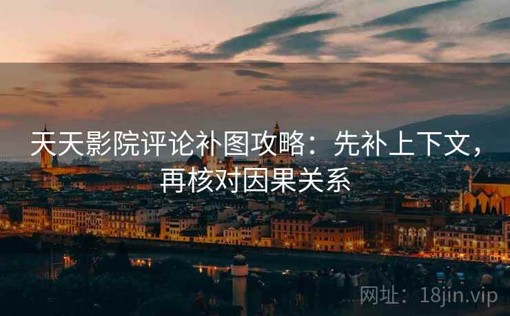天天影院评论补图攻略：先补上下文，再核对因果关系