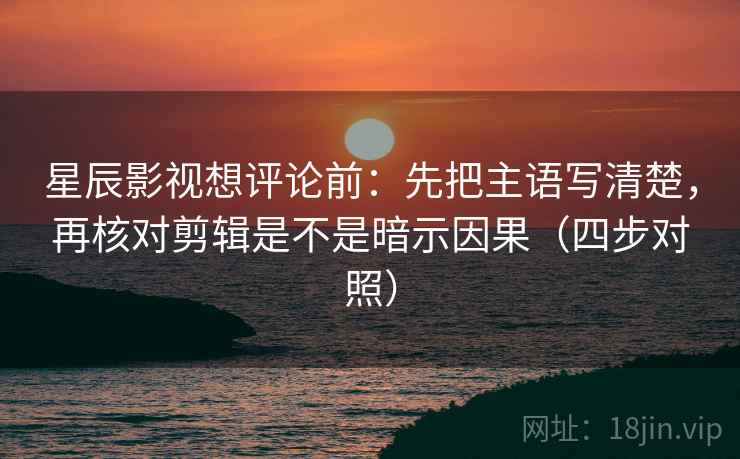 星辰影视想评论前：先把主语写清楚，再核对剪辑是不是暗示因果（四步对照）