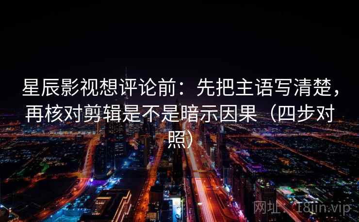 星辰影视想评论前：先把主语写清楚，再核对剪辑是不是暗示因果（四步对照）