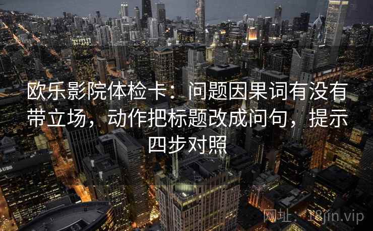 欧乐影院体检卡：问题因果词有没有带立场，动作把标题改成问句，提示四步对照