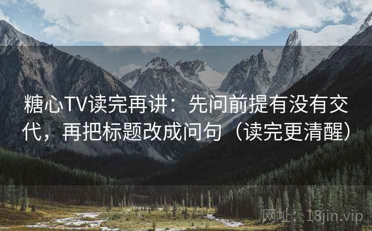 糖心TV读完再讲：先问前提有没有交代，再把标题改成问句（读完更清醒）
