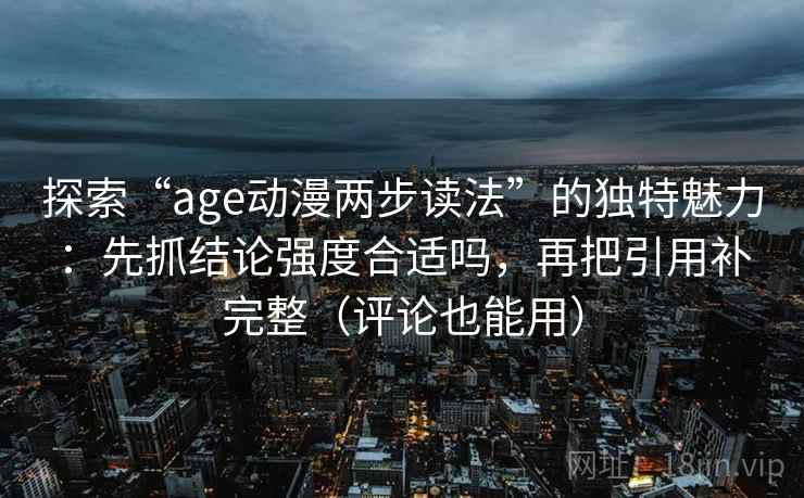 探索“age动漫两步读法”的独特魅力：先抓结论强度合适吗，再把引用补完整（评论也能用）