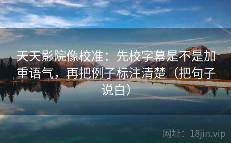 天天影院像校准：先校字幕是不是加重语气，再把例子标注清楚（把句子说白）