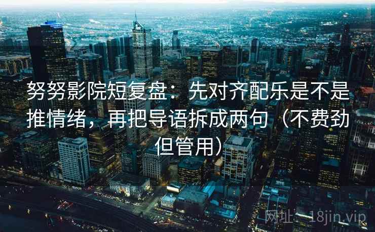 努努影院短复盘：先对齐配乐是不是推情绪，再把导语拆成两句（不费劲但管用）