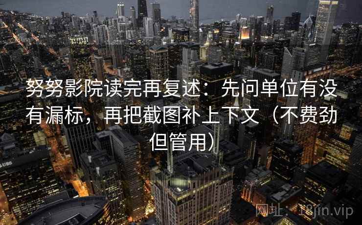 努努影院读完再复述：先问单位有没有漏标，再把截图补上下文（不费劲但管用）
