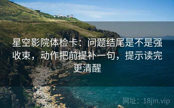 星空影院体检卡：问题结尾是不是强收束，动作把前提补一句，提示读完更清醒