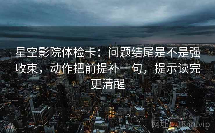 星空影院体检卡：问题结尾是不是强收束，动作把前提补一句，提示读完更清醒