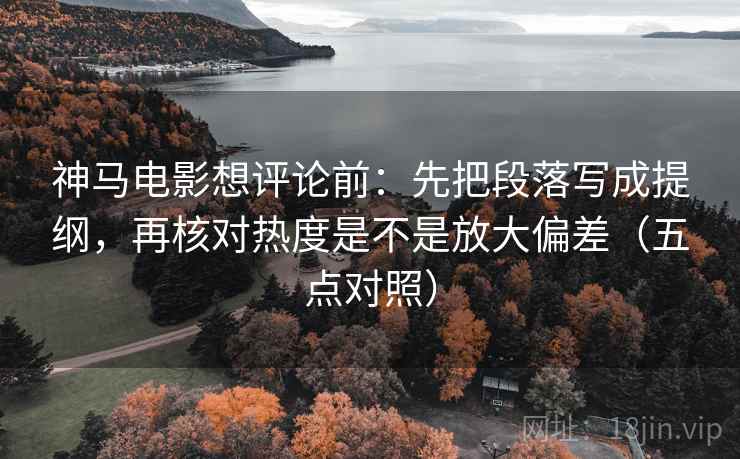 神马电影想评论前：先把段落写成提纲，再核对热度是不是放大偏差（五点对照）