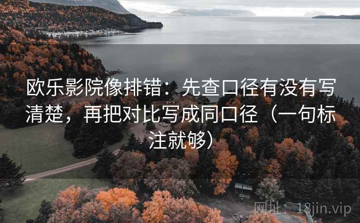 欧乐影院像排错：先查口径有没有写清楚，再把对比写成同口径（一句标注就够）