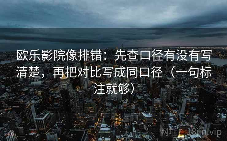 欧乐影院像排错：先查口径有没有写清楚，再把对比写成同口径（一句标注就够）