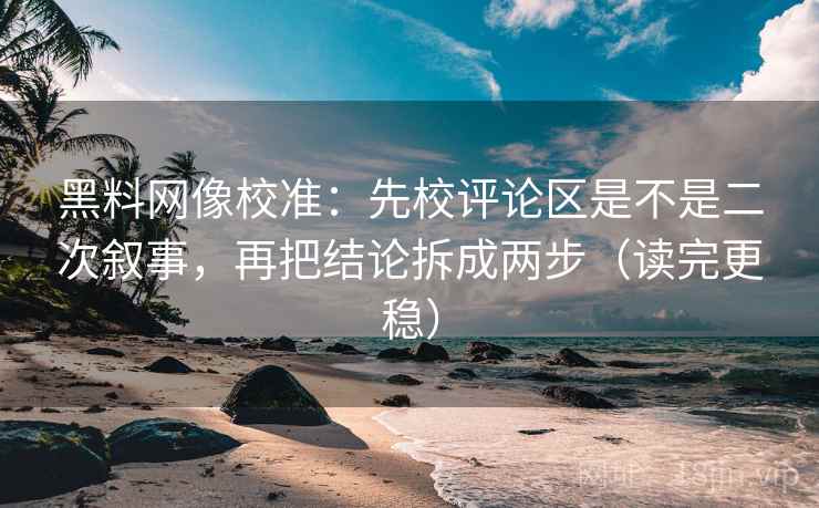 黑料网像校准：先校评论区是不是二次叙事，再把结论拆成两步（读完更稳）