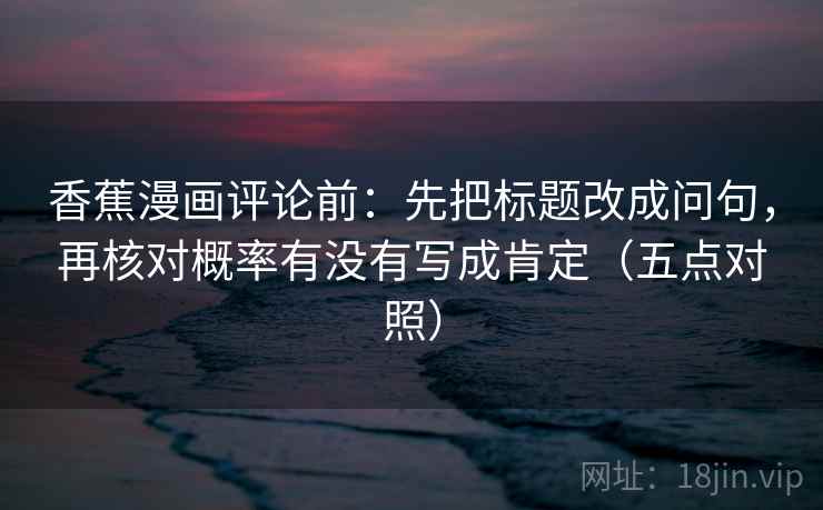 香蕉漫画评论前：先把标题改成问句，再核对概率有没有写成肯定（五点对照）