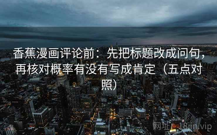 香蕉漫画评论前：先把标题改成问句，再核对概率有没有写成肯定（五点对照）