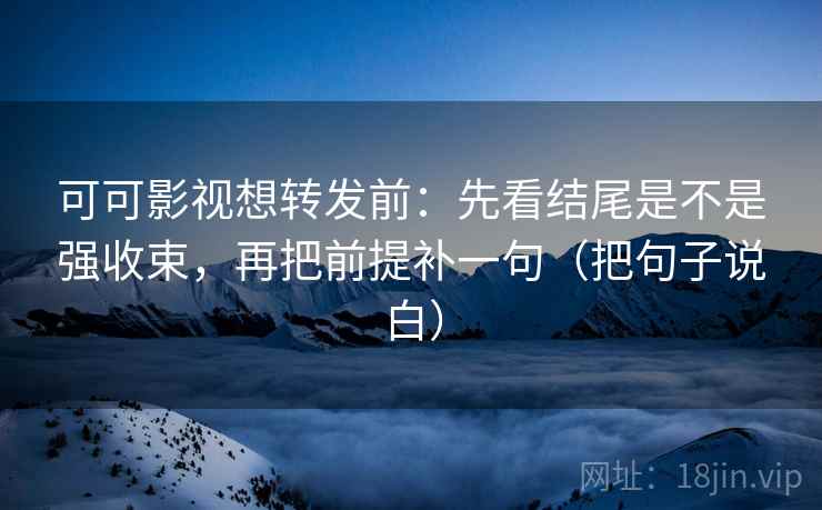 可可影视想转发前：先看结尾是不是强收束，再把前提补一句（把句子说白）