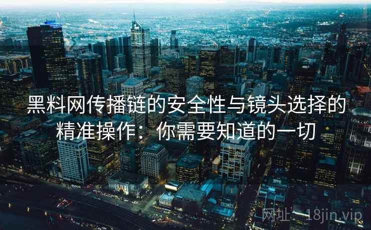 黑料网传播链的安全性与镜头选择的精准操作：你需要知道的一切