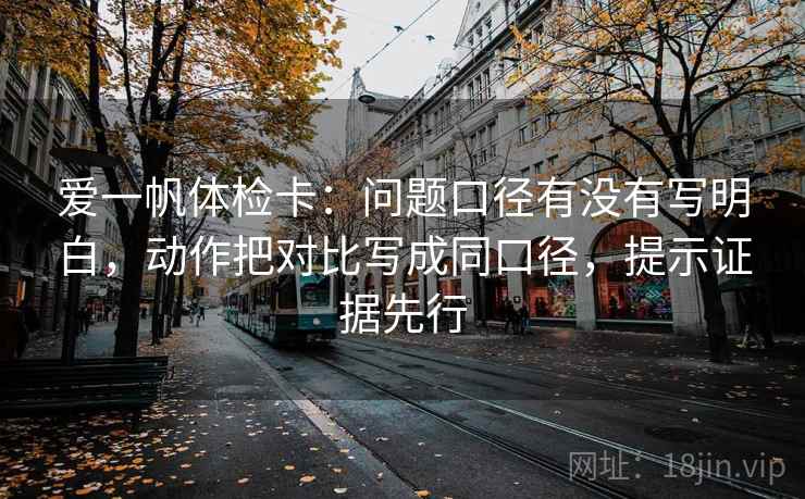 爱一帆体检卡：问题口径有没有写明白，动作把对比写成同口径，提示证据先行