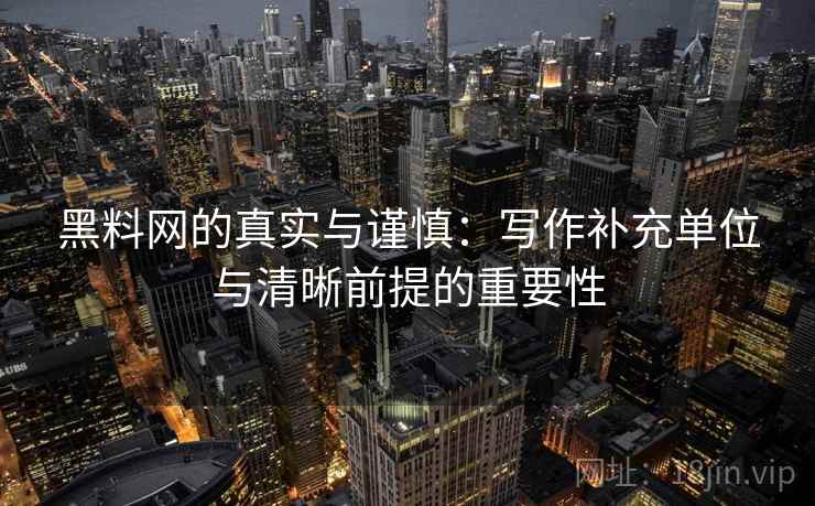 黑料网的真实与谨慎：写作补充单位与清晰前提的重要性