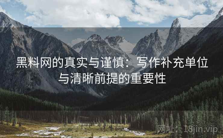 黑料网的真实与谨慎：写作补充单位与清晰前提的重要性
