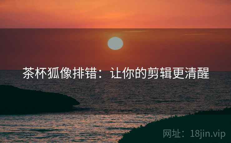茶杯狐像排错：让你的剪辑更清醒
