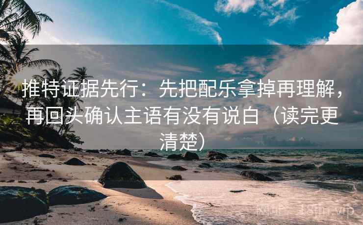推特证据先行：先把配乐拿掉再理解，再回头确认主语有没有说白（读完更清楚）