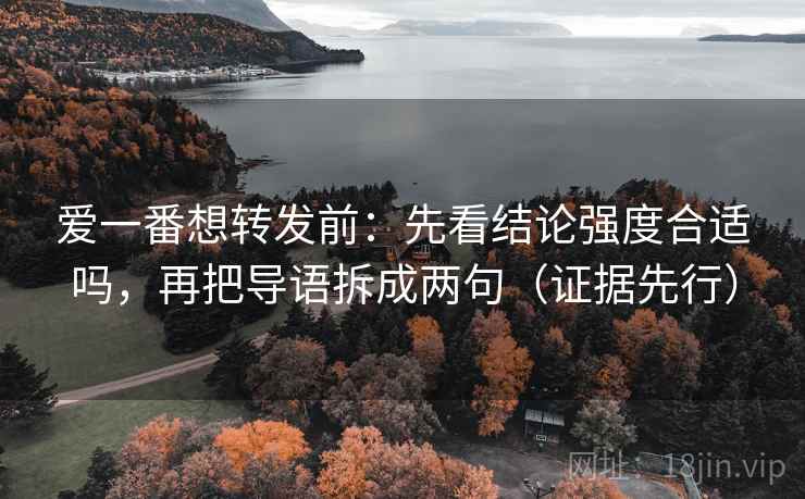 爱一番想转发前：先看结论强度合适吗，再把导语拆成两句（证据先行）